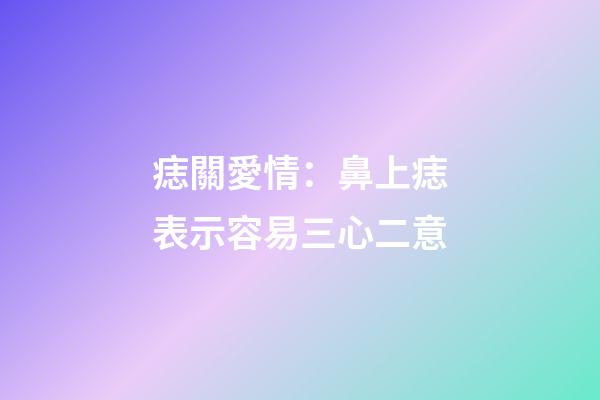 痣關愛情：鼻上痣表示容易三心二意