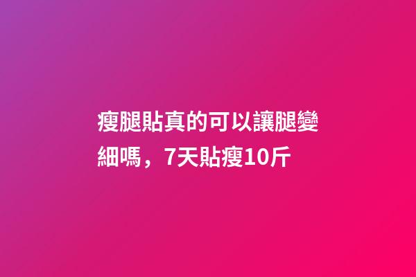 瘦腿貼真的可以讓腿變細嗎，7天貼瘦10斤-第1張-觀點-玄機派
