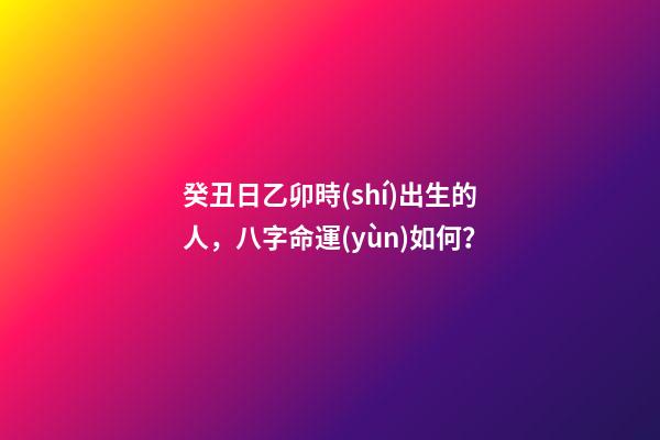 癸丑日乙卯時(shí)出生的人，八字命運(yùn)如何？