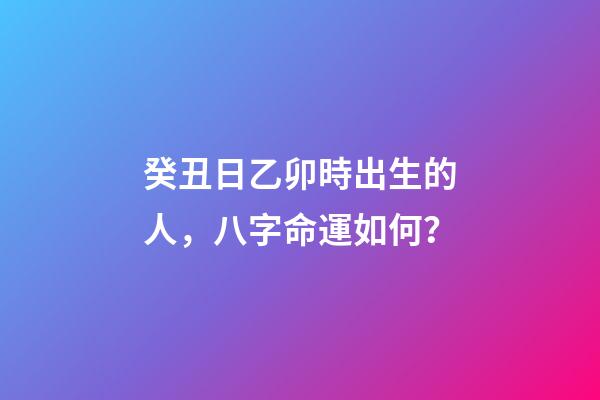 癸丑日乙卯時出生的人，八字命運如何？