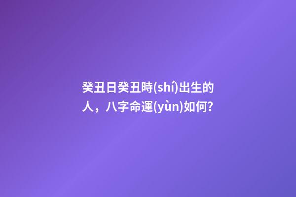 癸丑日癸丑時(shí)出生的人，八字命運(yùn)如何？