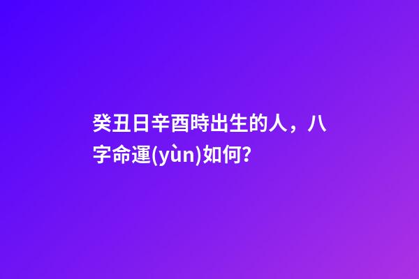 癸丑日辛酉時出生的人，八字命運(yùn)如何？