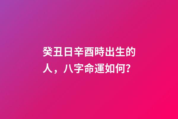 癸丑日辛酉時出生的人，八字命運如何？