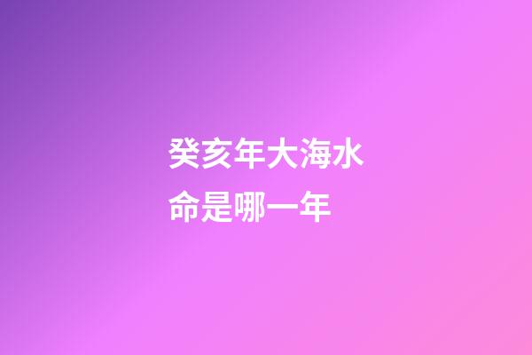 癸亥年大海水命是哪一年