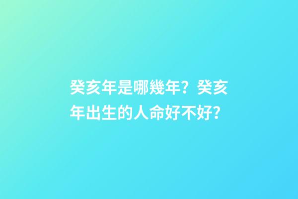 癸亥年是哪幾年？癸亥年出生的人命好不好？
