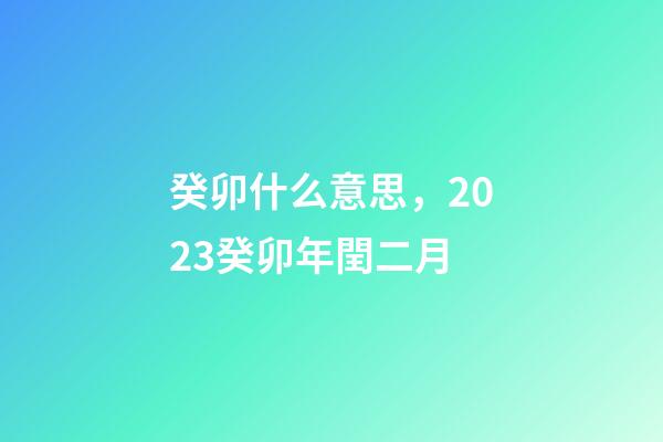 癸卯什么意思，2023癸卯年閏二月-第1張-觀點-玄機派