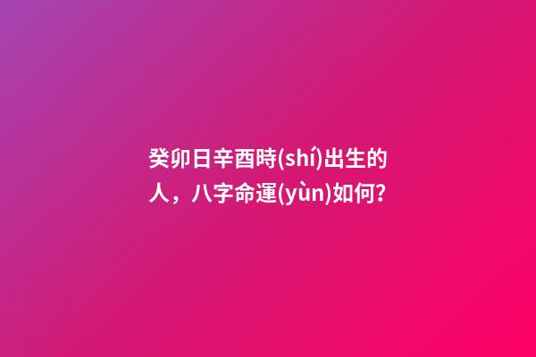 癸卯日辛酉時(shí)出生的人，八字命運(yùn)如何？