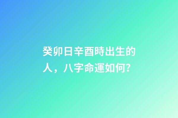 癸卯日辛酉時出生的人，八字命運如何？