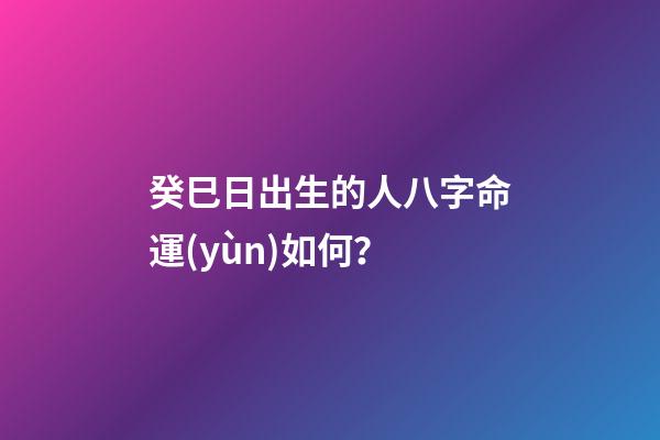 癸巳日出生的人八字命運(yùn)如何？