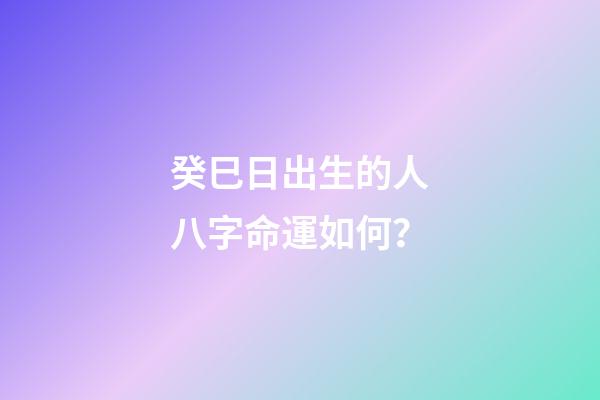 癸巳日出生的人八字命運如何？