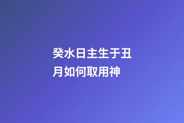 癸水日主生于丑月如何取用神?