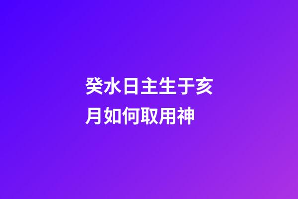 癸水日主生于亥月如何取用神?