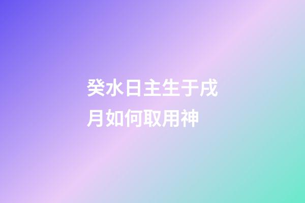 癸水日主生于戌月如何取用神?
