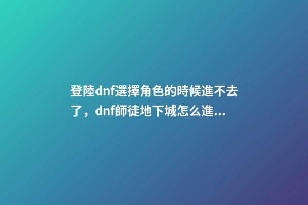 登陸dnf選擇角色的時候進不去了，dnf師徒地下城怎么進入-第1張-觀點-玄機派