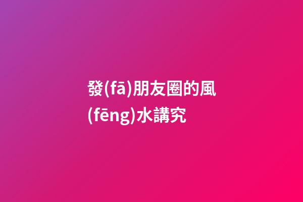發(fā)朋友圈的風(fēng)水講究