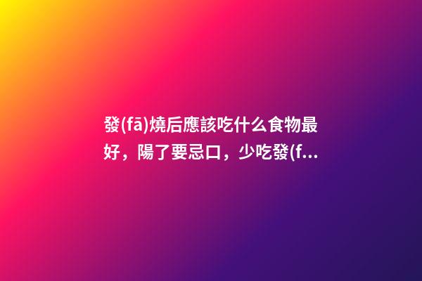 發(fā)燒后應該吃什么食物最好，陽了要忌口，少吃發(fā)物，多吃3水果，3菜，3肉，增營養(yǎng)，加速恢復-第1張-觀點-玄機派