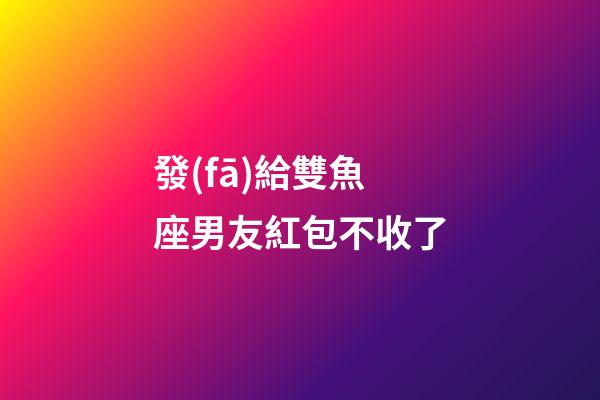 發(fā)給雙魚座男友紅包不收了-第1張-星座運(yùn)勢(shì)-玄機(jī)派