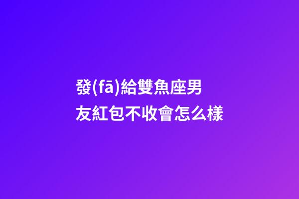 發(fā)給雙魚座男友紅包不收會怎么樣-第1張-星座運勢-玄機派