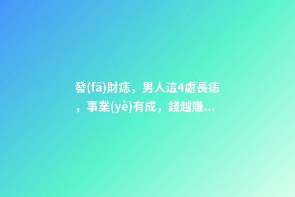 發(fā)財痣，男人這4處長痣，事業(yè)有成，錢越賺越多