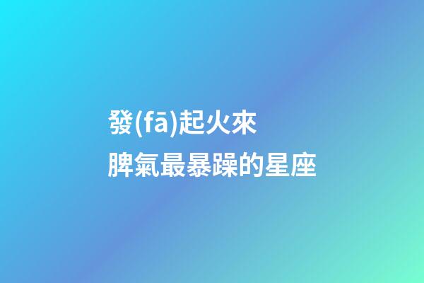 發(fā)起火來脾氣最暴躁的星座-第1張-星座運(yùn)勢-玄機(jī)派