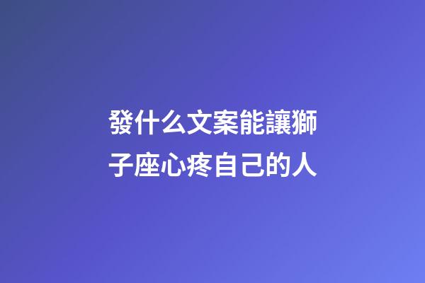 發什么文案能讓獅子座心疼自己的人-第1張-星座運勢-玄機派