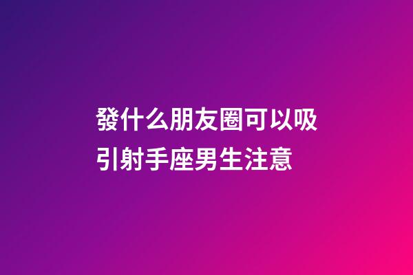 發什么朋友圈可以吸引射手座男生注意-第1張-星座運勢-玄機派