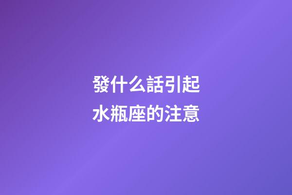 發什么話引起水瓶座的注意-第1張-星座運勢-玄機派