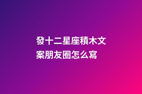 發十二星座積木文案朋友圈怎么寫-第1張-星座運勢-玄機派