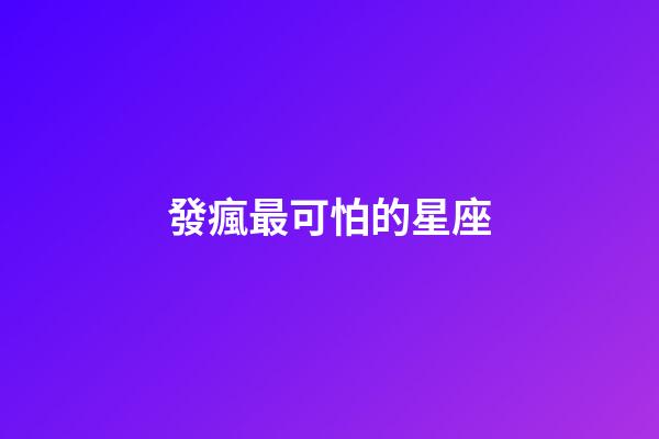 發瘋最可怕的星座-第1張-星座運勢-玄機派