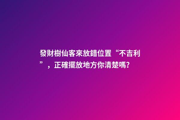 發財樹仙客來放錯位置“不吉利”，正確擺放地方你清楚嗎？