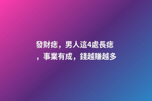 發財痣，男人這4處長痣，事業有成，錢越賺越多
