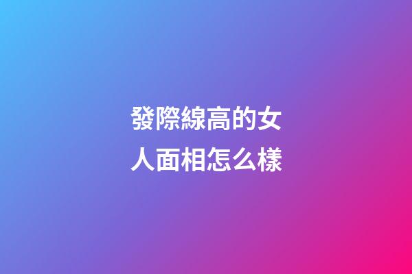 發際線高的女人面相怎么樣