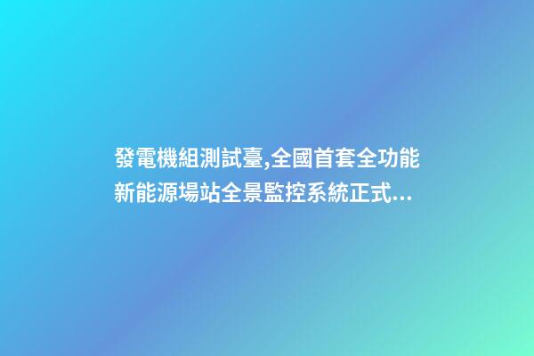 發電機組測試臺,全國首套全功能新能源場站全景監控系統正式投運-第1張-觀點-玄機派