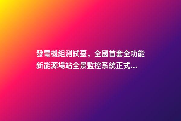 發電機組測試臺，全國首套全功能新能源場站全景監控系統正式投運-第1張-觀點-玄機派