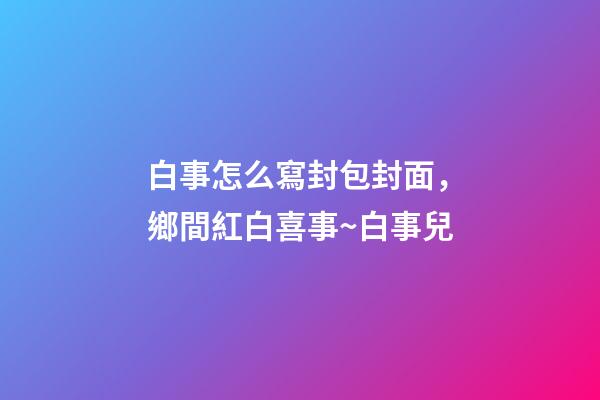 白事怎么寫封包封面，鄉間紅白喜事~白事兒-第1張-觀點-玄機派