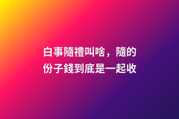 白事隨禮叫啥，隨的份子錢到底是一起收-第1張-觀點-玄機派