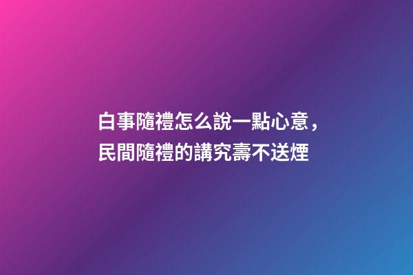 白事隨禮怎么說一點心意，民間隨禮的講究壽不送煙-第1張-觀點-玄機派