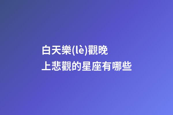 白天樂(lè)觀晚上悲觀的星座有哪些-第1張-星座運(yùn)勢(shì)-玄機(jī)派