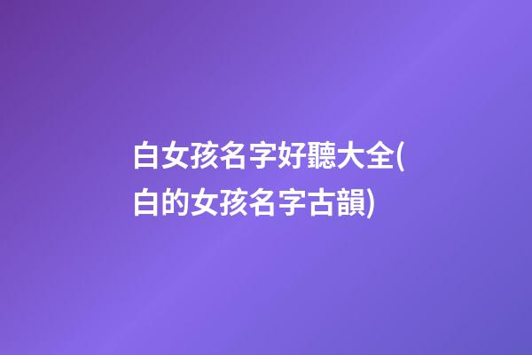白女孩名字好聽大全(白的女孩名字古韻)