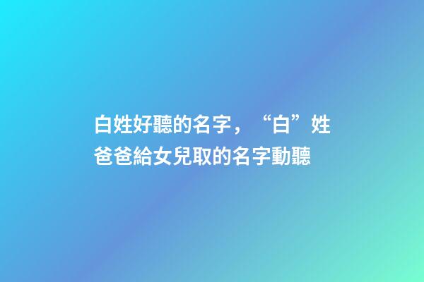 白姓好聽的名字，“白”姓爸爸給女兒取的名字動聽-第1張-觀點-玄機派