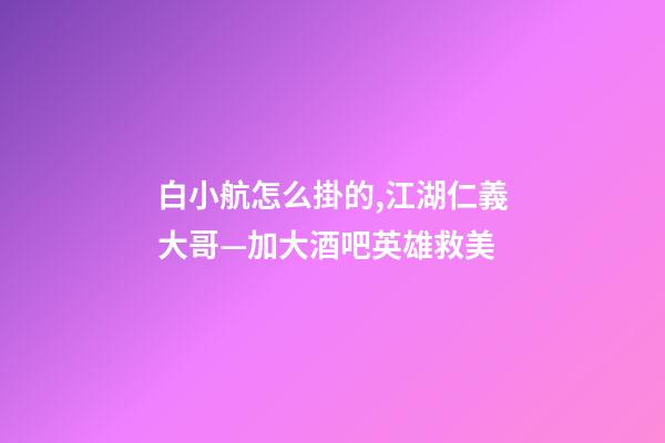 白小航怎么掛的,江湖仁義大哥—加大酒吧英雄救美-第1張-觀點-玄機(jī)派