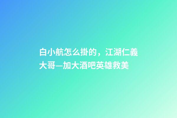 白小航怎么掛的，江湖仁義大哥—加大酒吧英雄救美-第1張-觀點-玄機(jī)派
