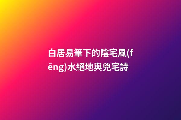 白居易筆下的陰宅風(fēng)水絕地與兇宅詩