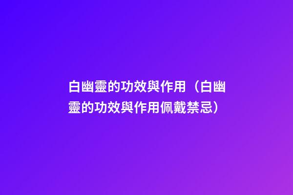 白幽靈的功效與作用（白幽靈的功效與作用佩戴禁忌）