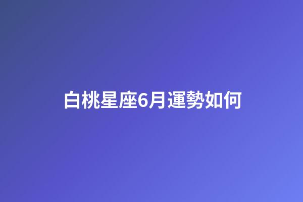 白桃星座6月運勢如何-第1張-星座運勢-玄機派