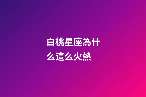 白桃星座為什么這么火熱-第1張-星座運勢-玄機派