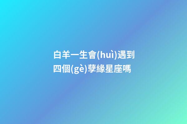 白羊一生會(huì)遇到四個(gè)孽緣星座嗎-第1張-星座運(yùn)勢(shì)-玄機(jī)派