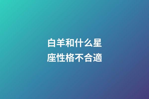 白羊和什么星座性格不合適-第1張-星座運勢-玄機派
