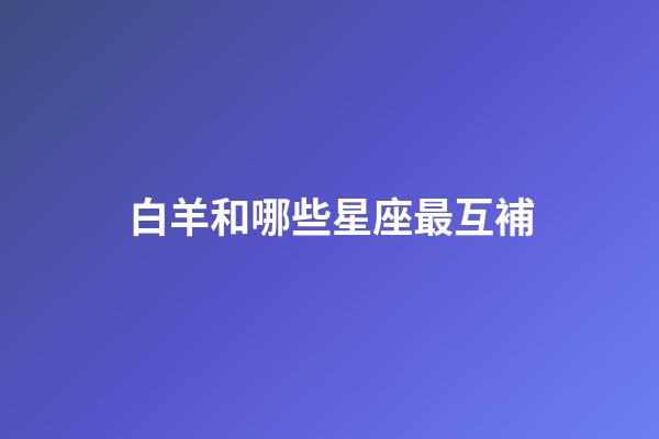 白羊和哪些星座最互補-第1張-星座運勢-玄機派