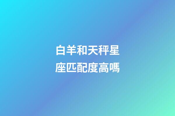 白羊和天秤星座匹配度高嗎-第1張-星座運勢-玄機派